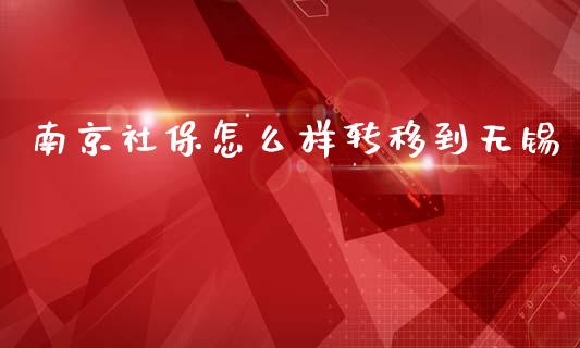 南京社保怎么样转移到无锡_https://wap.letulww.com_投资策略_第1张