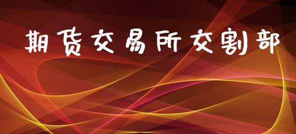期货交易所交割部_https://wap.letulww.com_投资管理_第1张