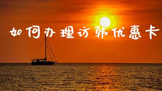 如何办理访韩优惠卡_https://wap.letulww.com_投资管理_第1张