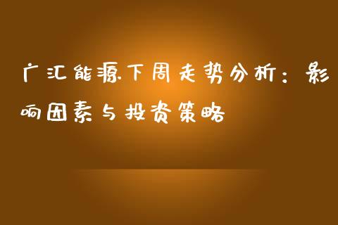 广汇能源下周走势分析：影响因素与投资策略_https://wap.letulww.com_投资策略_第1张