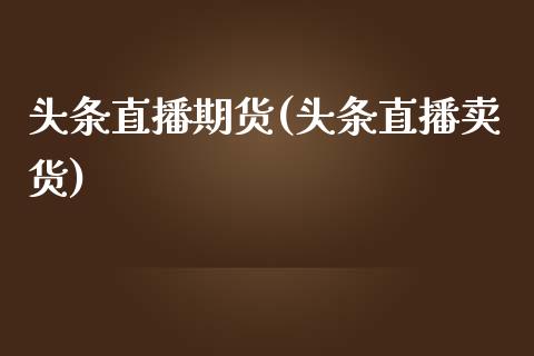 头条直播期货(头条直播卖货)_https://wap.letulww.com_投资策略_第1张