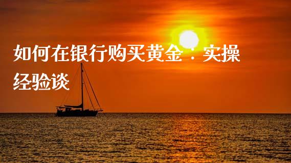 如何在银行购买黄金：实操经验谈_https://wap.letulww.com_投资管理_第1张