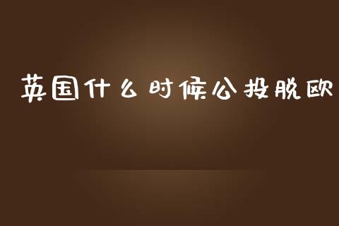 英国什么时候公投脱欧_https://wap.letulww.com_融资租赁_第1张