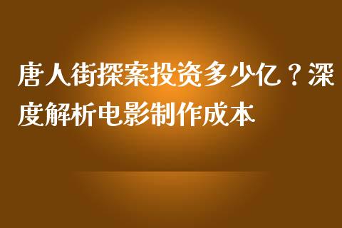 唐人街探案投资多少亿？深度解析电影制作成本_https://wap.letulww.com_融资租赁_第1张