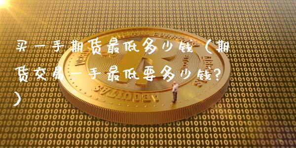 买一手期货最低多少钱（期货交易一手最低要多少钱?）_https://wap.letulww.com_投资管理_第1张