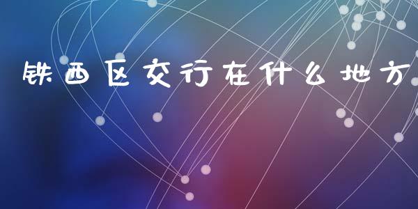 铁西区交行在什么地方_https://wap.letulww.com_投资管理_第1张