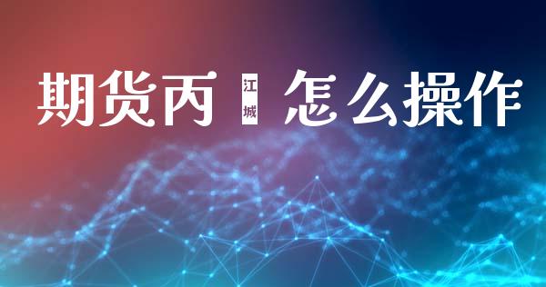 期货丙烯怎么操作_https://wap.letulww.com_投资策略_第1张