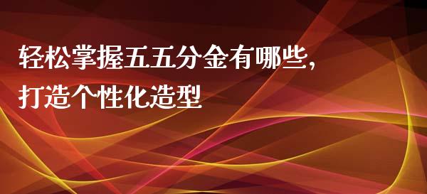 轻松掌握五五分金有哪些，打造个性化造型_https://wap.letulww.com_外汇交易_第1张