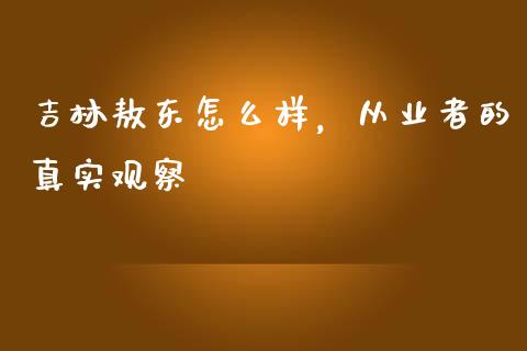 吉林敖东怎么样，从业者的真实观察_https://wap.letulww.com_外汇交易_第1张