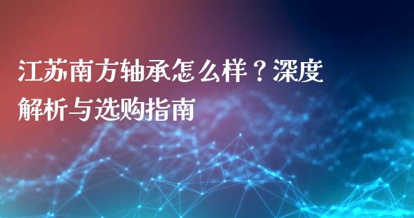 江苏南方轴承怎么样？深度解析与选购指南_https://wap.letulww.com_融资租赁_第1张