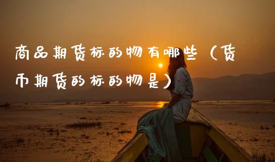 商品期货标的物有哪些（货币期货的标的物是）_https://wap.letulww.com_投资管理_第1张