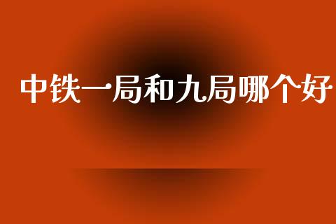 中铁一局和九局哪个好_https://wap.letulww.com_投资管理_第1张
