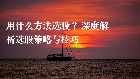 用什么方法选股？ 深度解析选股策略与技巧_https://wap.letulww.com_外汇交易_第1张