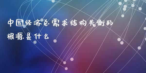 中国经济总需求结构失衡的根源是什么_https://wap.letulww.com_外汇交易_第1张