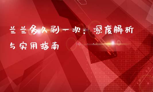 兰兰多久刷一次：深度解析与实用指南_https://wap.letulww.com_融资租赁_第1张