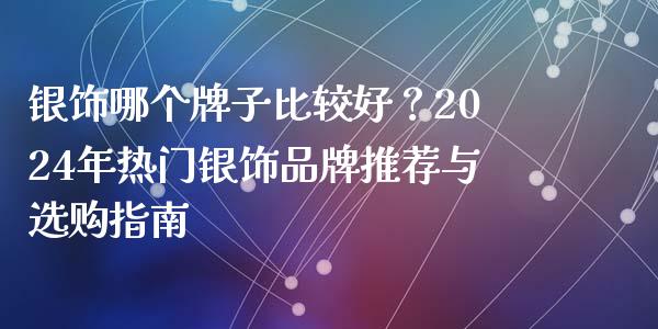 银饰哪个牌子比较好？2024年热门银饰品牌推荐与选购指南_https://wap.letulww.com_投资策略_第1张