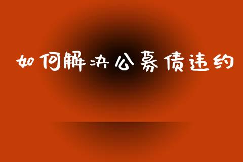 如何解决公募债违约_https://wap.letulww.com_投资策略_第1张