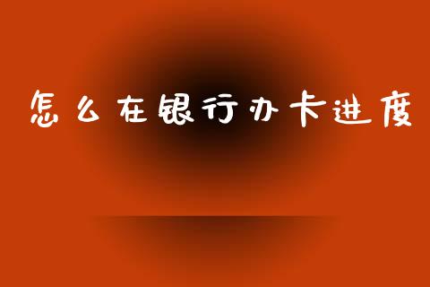 怎么在银行办卡进度_https://wap.letulww.com_投资策略_第1张