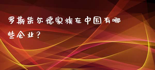 罗斯柴尔德家族在中国有哪些企业？_https://wap.letulww.com_投资策略_第1张