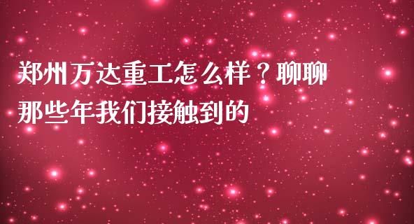 郑州万达重工怎么样？聊聊那些年我们接触到的_https://wap.letulww.com_投资策略_第1张