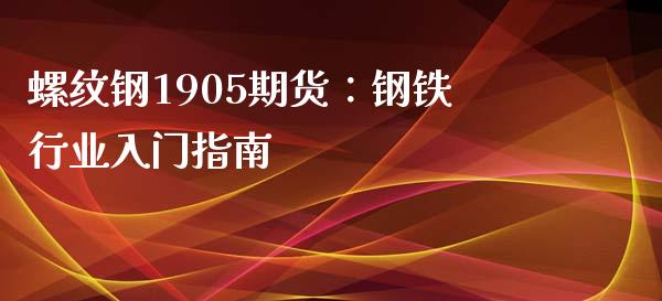 螺纹钢1905期货:钢铁行业入门指南_外汇交易_第1张_外汇交易_投资策略_融资租赁_投资管理 螺纹钢1905期货:钢铁行业入门指南_https://wap.letulww.com_外汇交易_第1张