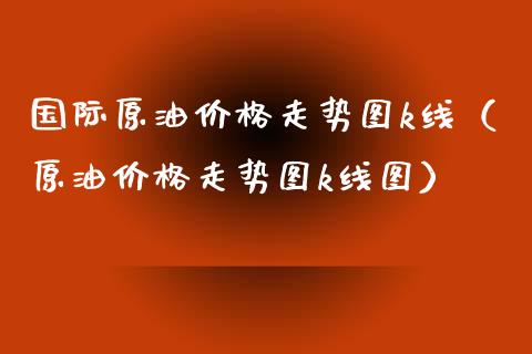 国际原油价格走势图k线(原油价格走势图k线图)_融资租赁_第1张_外汇交易_投资策略_融资租赁_投资管理 国际原油价格走势图k线(原油价格走势图k线图)_https://wap.letulww.com_融资租赁_第1张