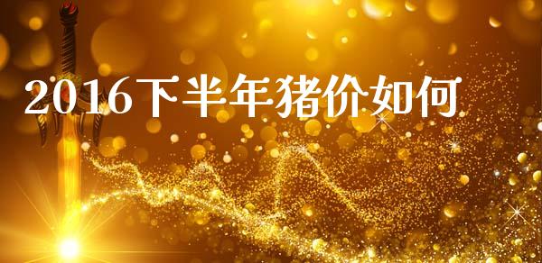 2016下半年猪价如何_https://wap.letulww.com_外汇交易_第1张