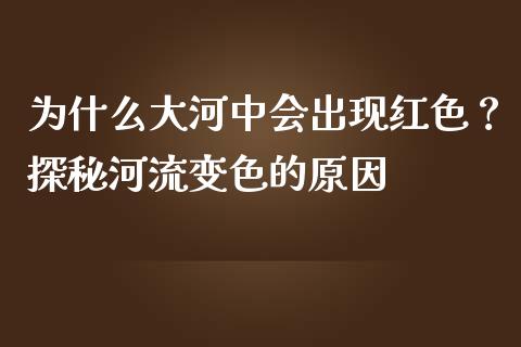 为什么大河中会出现红色？探秘河流变色的原因_https://wap.letulww.com_外汇交易_第1张