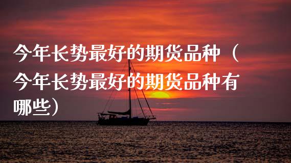 今年长势最好的期货品种(今年长势最好的期货品种有哪些)_外汇交易_第1张_外汇交易_投资策略_融资租赁_投资管理 今年长势最好的期货品种(今年长势最好的期货品种有哪些)_https://wap.letulww.com_外汇交易_第1张