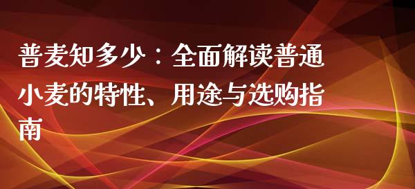 普麦知多少：全面解读普通小麦的特性、用途与选购指南_https://wap.letulww.com_融资租赁_第1张