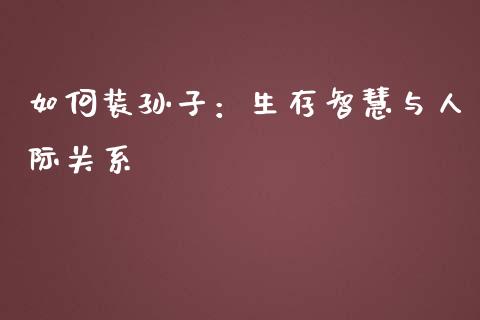如何装孙子：生存智慧与人际关系_https://wap.letulww.com_投资策略_第1张