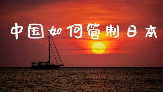 中国如何管制日本_https://wap.letulww.com_投资管理_第1张