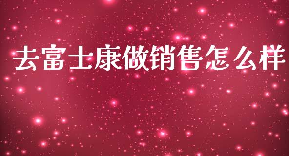 去富士康做销售怎么样_https://wap.letulww.com_融资租赁_第1张