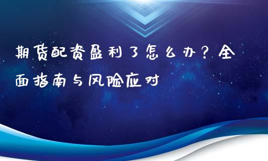 期货配资盈利了怎么办？全面指南与风险应对_https://wap.letulww.com_投资管理_第1张