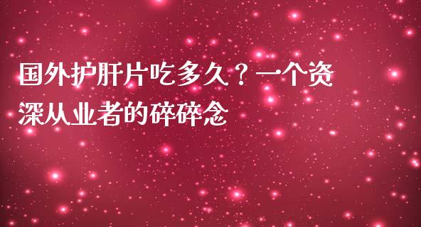国外护肝片吃多久？一个资深从业者的碎碎念_https://wap.letulww.com_外汇交易_第1张