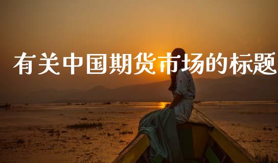 有关中国期货市场的标题_https://wap.letulww.com_投资策略_第1张