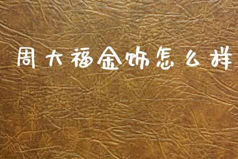周大福金饰怎么样_https://wap.letulww.com_投资策略_第1张