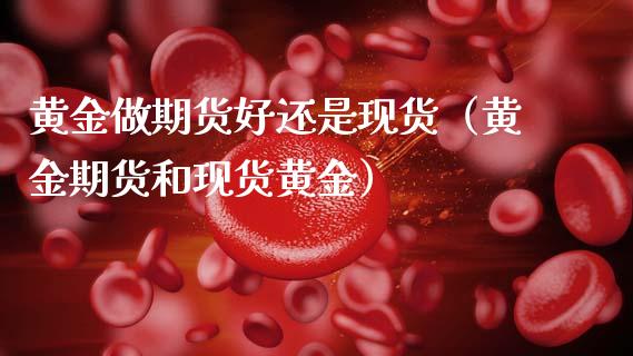 黄金做期货好还是现货（黄金期货和现货黄金）_https://wap.letulww.com_外汇交易_第1张
