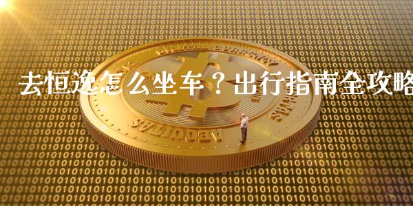 去恒逸怎么坐车?出行指南全攻略_外汇交易_第1张_外汇交易_投资策略_融资租赁_投资管理 去恒逸怎么坐车?出行指南全攻略_https://wap.letulww.com_外汇交易_第1张