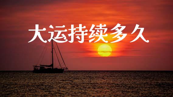 大运持续多久_https://wap.letulww.com_投资管理_第1张
