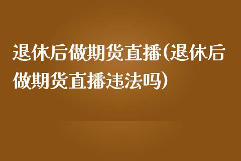 退休后做期货直播(退休后做期货直播违法吗)_https://wap.letulww.com_外汇交易_第1张