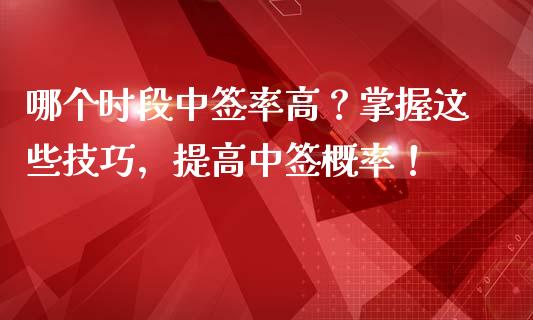 哪个时段中签率高？掌握这些技巧，提高中签概率！_https://wap.letulww.com_投资管理_第1张