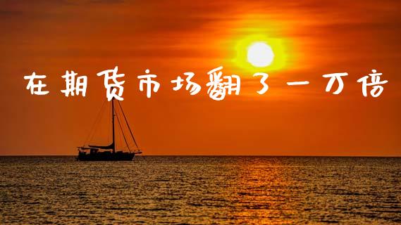 在期货市场翻了一万倍_https://wap.letulww.com_融资租赁_第1张