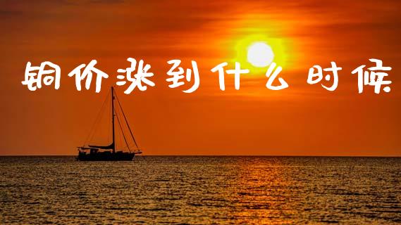 铜价涨到什么时候_https://wap.letulww.com_投资策略_第1张