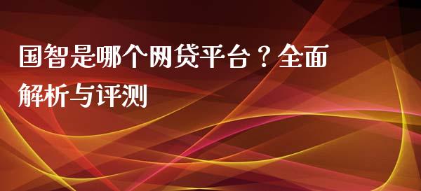 国智是哪个网贷平台？全面解析与评测_https://wap.letulww.com_融资租赁_第1张