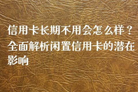 信用卡长期不用会怎么样？全面解析闲置信用卡的潜在影响_https://wap.letulww.com_投资管理_第1张