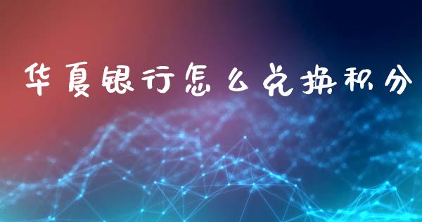 华夏银行怎么兑换积分_https://wap.letulww.com_融资租赁_第1张