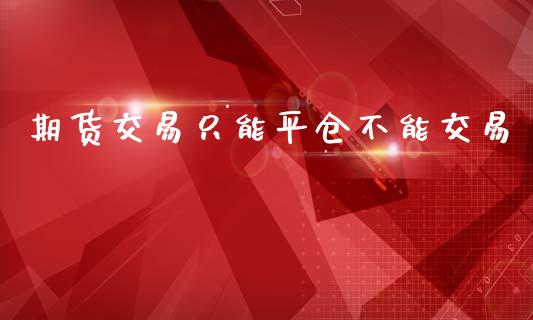 期货交易只能平仓不能交易_https://wap.letulww.com_投资策略_第1张