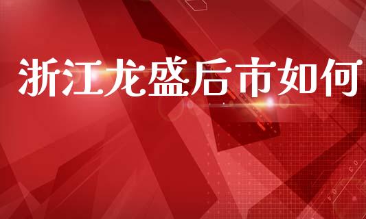浙江龙盛后市如何_https://wap.letulww.com_投资管理_第1张