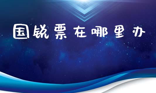 国锐票在哪里办_https://wap.letulww.com_外汇交易_第1张